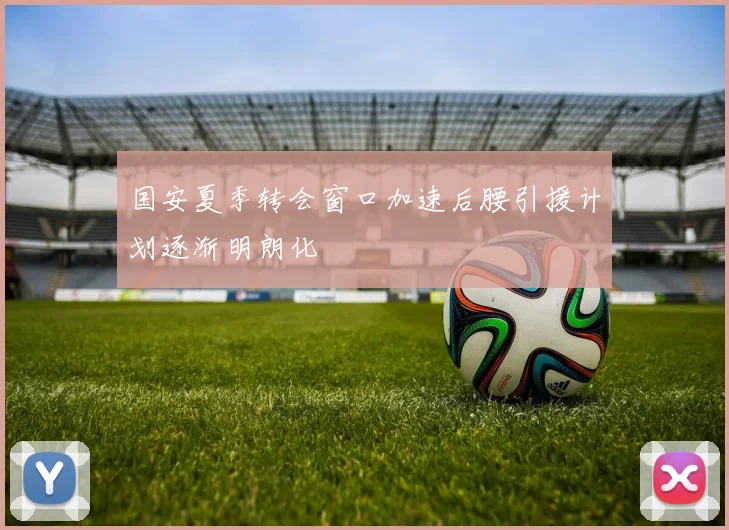 国安夏季转会窗口加速后腰引援计划逐渐明朗化