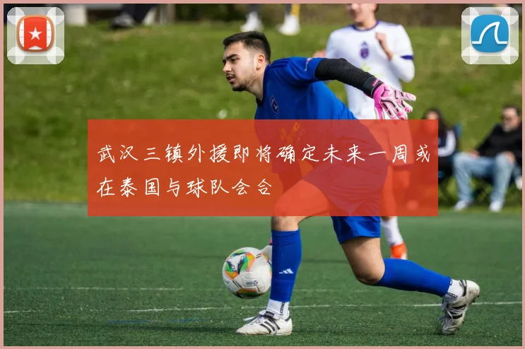 武汉三镇外援即将确定未来一周或在泰国与球队会合