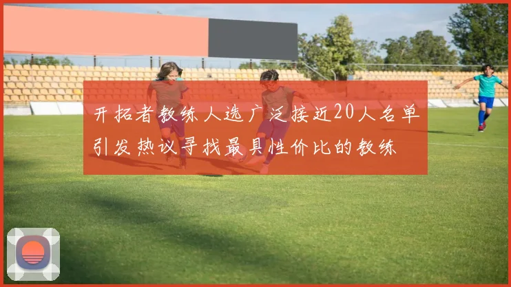 开拓者教练人选广泛接近20人名单引发热议寻找最具性价比的教练