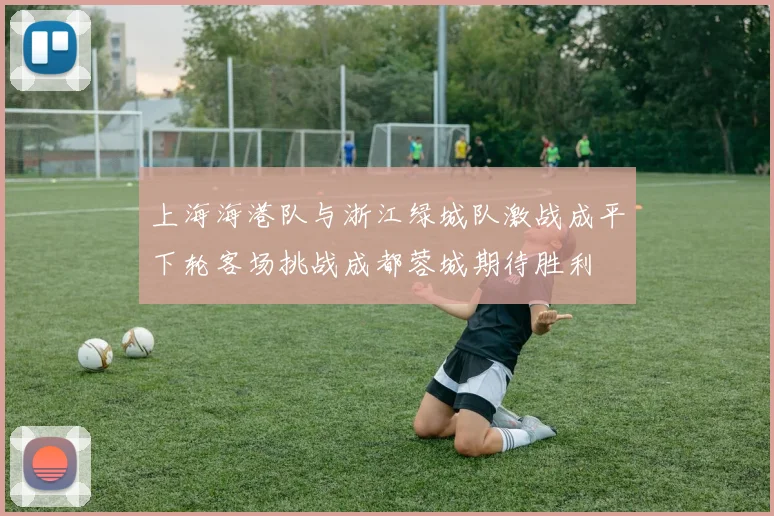 上海海港队与浙江绿城队激战成平下轮客场挑战成都蓉城期待胜利