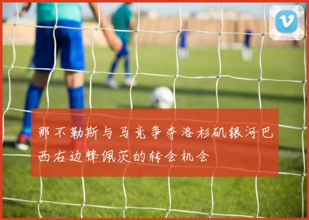 那不勒斯与马竞争夺洛杉矶银河巴西右边锋佩茨的转会机会