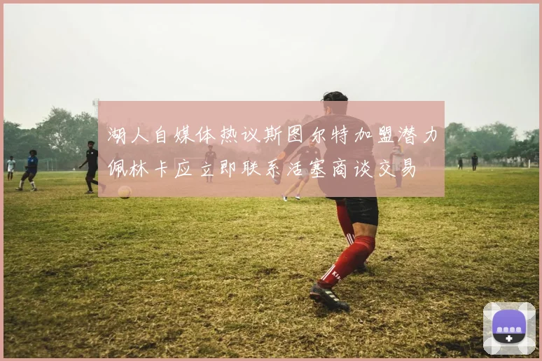 湖人自媒体热议斯图尔特加盟潜力佩林卡应立即联系活塞商谈交易