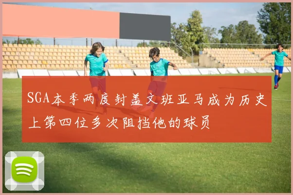 SGA本季两度封盖文班亚马成为历史上第四位多次阻挡他的球员