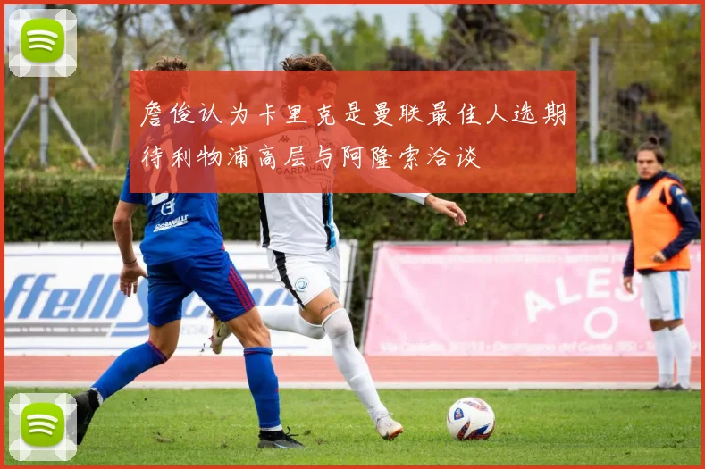 詹俊认为卡里克是曼联最佳人选期待利物浦高层与阿隆索洽谈