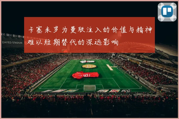 卡塞米罗为曼联注入的价值与精神难以短期替代的深远影响