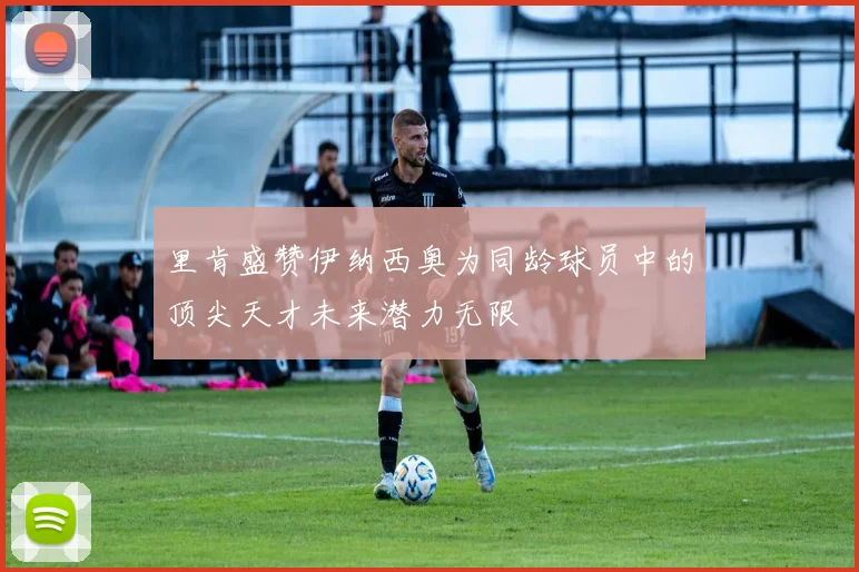 里肯盛赞伊纳西奥为同龄球员中的顶尖天才未来潜力无限