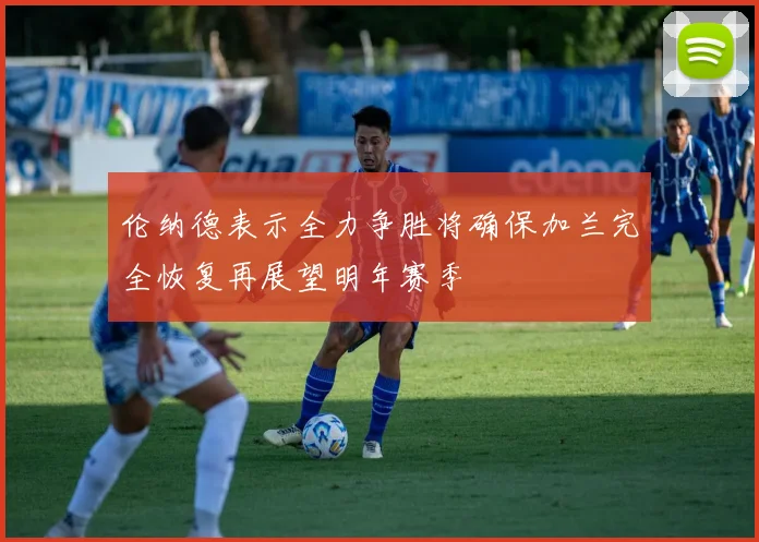 伦纳德表示全力争胜将确保加兰完全恢复再展望明年赛季