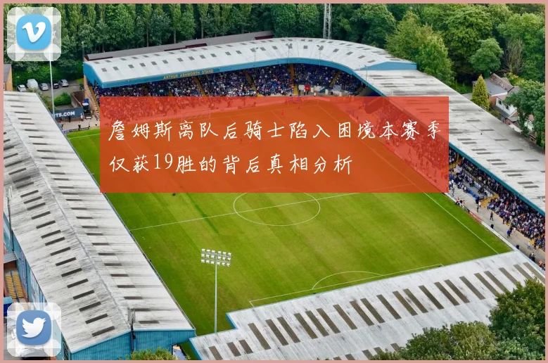 詹姆斯离队后骑士陷入困境本赛季仅获19胜的背后真相分析