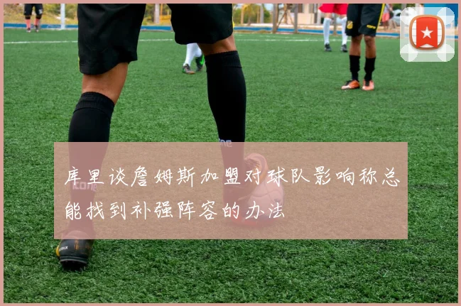 库里谈詹姆斯加盟对球队影响称总能找到补强阵容的办法