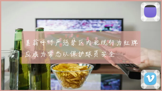 基翁呼吁严惩禁区内犯规行为红牌应成为常态以保护球员安全