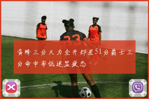 黄蜂三分火力全开却差51分爵士三分命中率低迷显疲态