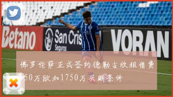 佛罗伦萨正式签约德勒古欣租借费150万欧加1750万买断条件