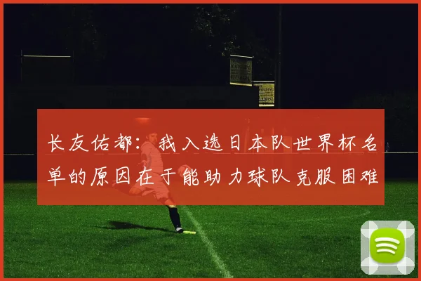 长友佑都：我入选日本队世界杯名单的原因在于能助力球队克服困难