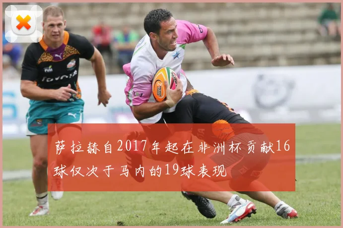 萨拉赫自2017年起在非洲杯贡献16球仅次于马内的19球表现