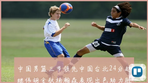 中国男篮三节领先中国台北24分赵继伟胡金秋杨瀚森表现出色助力胜利