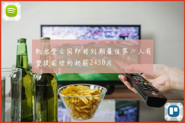 凯尔登合同即将到期最佳第六人有望提前续约起薪2450万