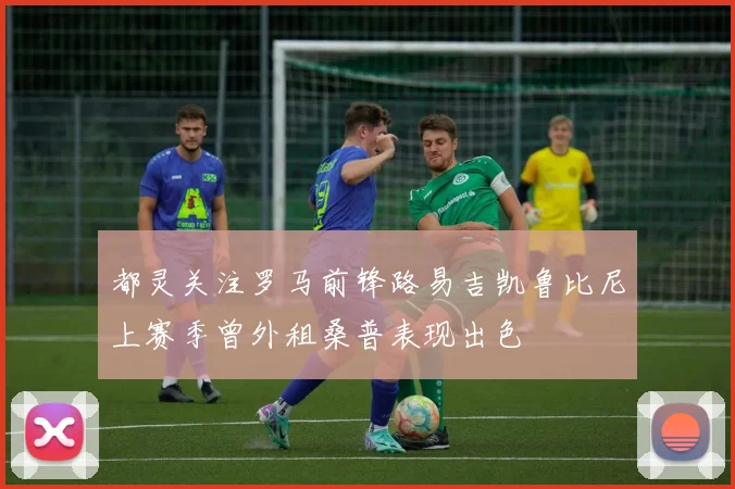 都灵关注罗马前锋路易吉凯鲁比尼上赛季曾外租桑普表现出色