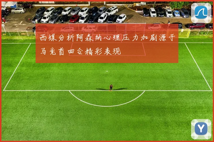西媒分析阿森纳心理压力加剧源于马竞首回合精彩表现
