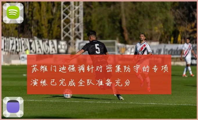 苏维门迪强调针对密集防守的专项演练已完成全队准备充分