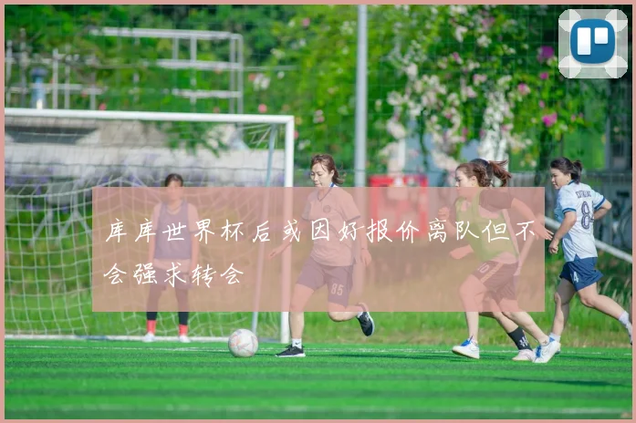 库库世界杯后或因好报价离队但不会强求转会