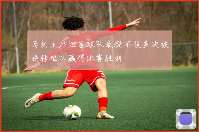 马刺主帅坦言球队表现不佳多次被逆转难以赢得比赛胜利