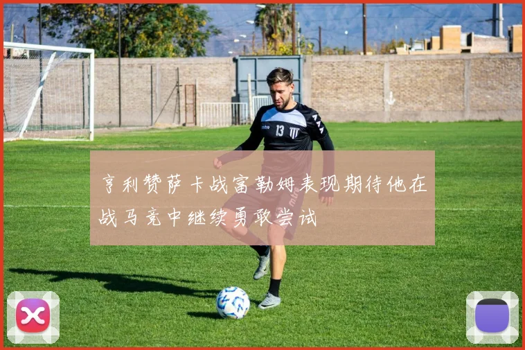 亨利赞萨卡战富勒姆表现期待他在战马竞中继续勇敢尝试